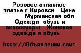 Розовое атласное платье,г.Кировск › Цена ­ 2 000 - Мурманская обл. Одежда, обувь и аксессуары » Женская одежда и обувь   